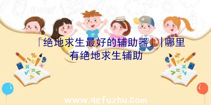 「绝地求生最好的辅助器」|哪里有绝地求生辅助
